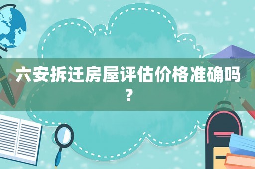 六安拆遷房屋評估價格準確嗎？