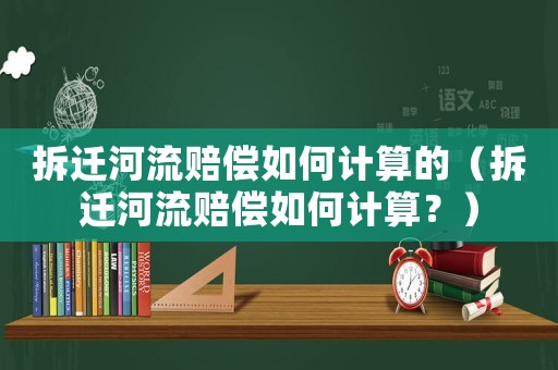 拆遷河流賠償如何計算的（拆遷河流賠償如何計算？）