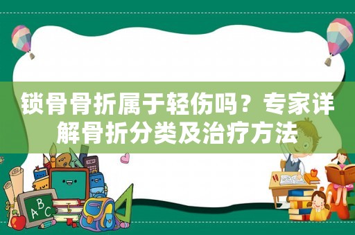 鎖骨骨折屬于輕傷嗎？專家詳解骨折分類及治療方法
