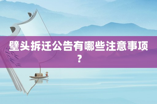 壁頭拆遷公告有哪些注意事項(xiàng)？