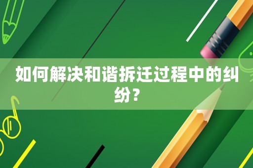 如何解決和諧拆遷過程中的糾紛？
