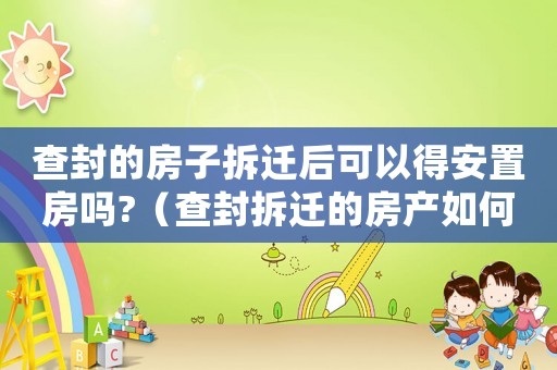 查封的房子拆遷后可以得安置房嗎?（查封拆遷的房產如何處置？）