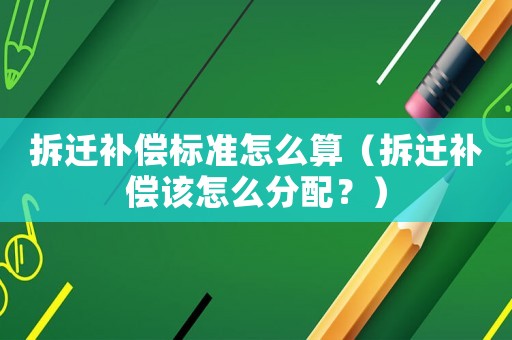 拆遷補償標準怎么算（拆遷補償該怎么分配？）