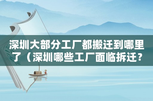 深圳大部分工廠都搬遷到哪里了（深圳哪些工廠面臨拆遷？）