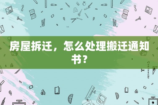 房屋拆遷，怎么處理搬遷通知書？