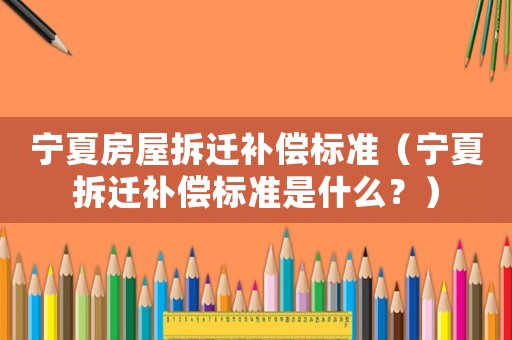 寧夏房屋拆遷補(bǔ)償標(biāo)準(zhǔn)（寧夏拆遷補(bǔ)償標(biāo)準(zhǔn)是什么？）
