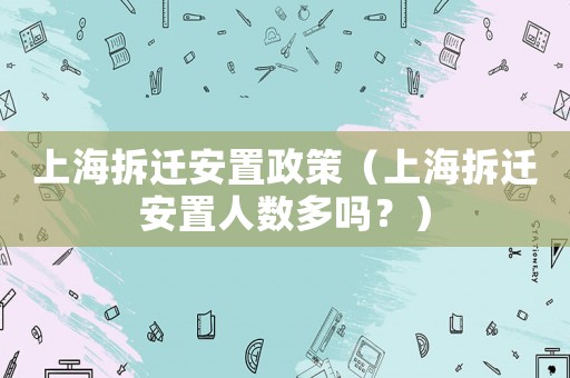 上海拆遷安置政策（上海拆遷安置人數多嗎？）