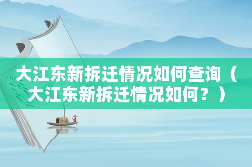 大江東新拆遷情況如何查詢（大江東新拆遷情況如何？）