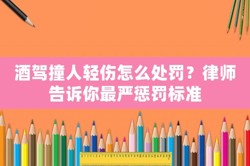 酒駕撞人輕傷怎么處罰？律師告訴你最嚴懲罰標準