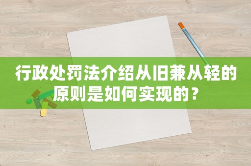 行政處罰法介紹從舊兼從輕的原則是如何實現的？
