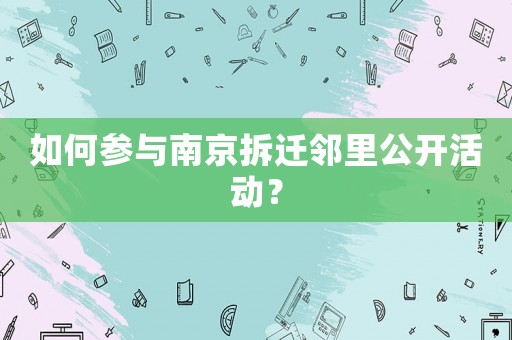 如何參與南京拆遷鄰里公開活動？