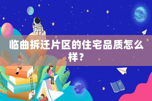 臨曲拆遷片區的住宅品質怎么樣？