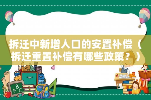 拆遷中新增人口的安置補償（拆遷重置補償有哪些政策？）