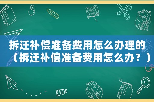 拆遷補償準備費用怎么辦理的（拆遷補償準備費用怎么辦？）