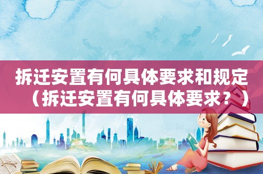 拆遷安置有何具體要求和規定（拆遷安置有何具體要求？）
