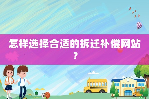 怎樣選擇合適的拆遷補償網(wǎng)站？