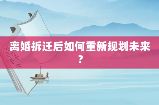 離婚拆遷后如何重新規(guī)劃未來(lái)？