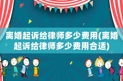 離婚起訴給律師多少費用(離婚起訴給律師多少費用合適)