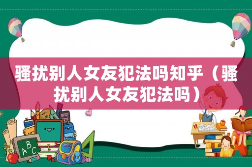 騷擾別人女友犯法嗎知乎（騷擾別人女友犯法嗎）