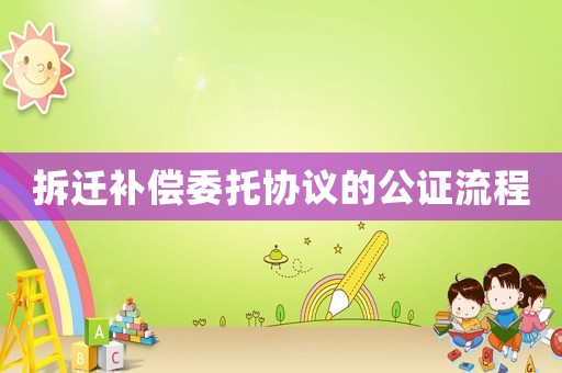 拆遷補償委托協議的公證流程