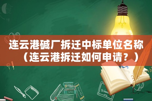 連云港堿廠拆遷中標(biāo)單位名稱（連云港拆遷如何申請？）