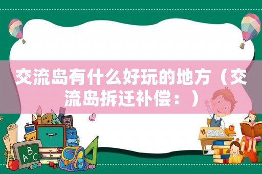 交流島有什么好玩的地方（交流島拆遷補償：）
