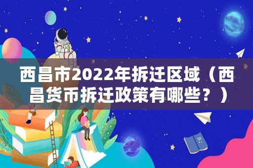 西昌市2022年拆遷區域（西昌貨幣拆遷政策有哪些？）