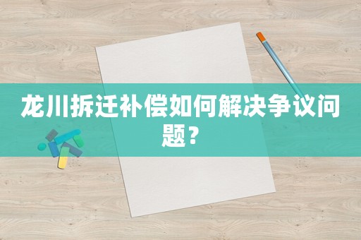 龍川拆遷補償如何解決爭議問題？