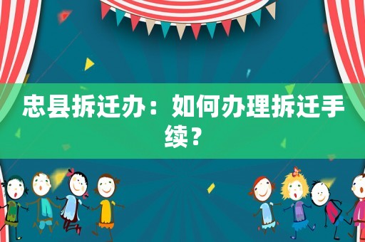 忠縣拆遷辦：如何辦理拆遷手續？