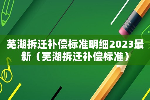 蕪湖拆遷補償標準明細2023最新（蕪湖拆遷補償標準）