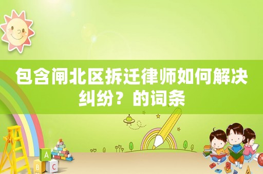 包含閘北區拆遷律師如何解決糾紛？的詞條