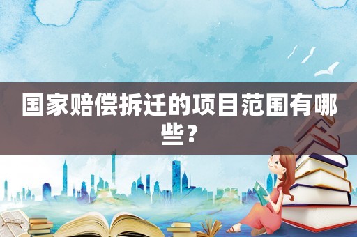 國家賠償拆遷的項目范圍有哪些？