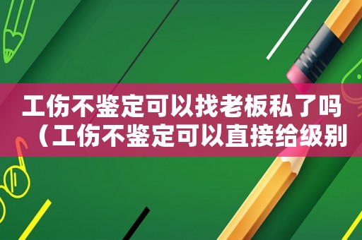 工傷不鑒定可以找老板私了嗎（工傷不鑒定可以直接給級別嗎）