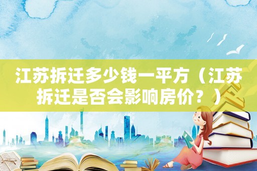 江蘇拆遷多少錢(qián)一平方（江蘇拆遷是否會(huì)影響房?jī)r(jià)？）