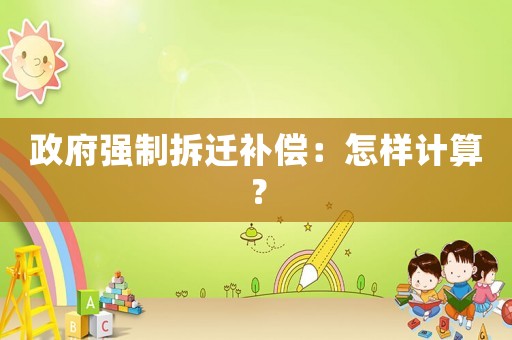 政府強制拆遷補償：怎樣計算？