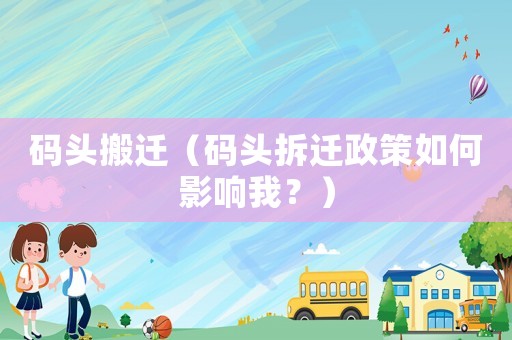 碼頭搬遷（碼頭拆遷政策如何影響我？）