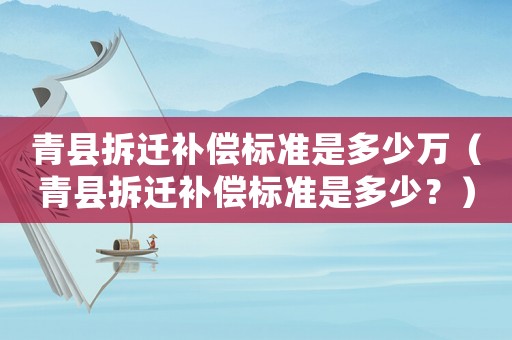 青縣拆遷補償標準是多少萬（青縣拆遷補償標準是多少？）
