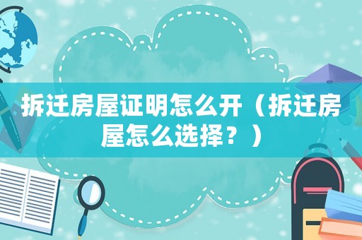 拆遷房屋證明怎么開（拆遷房屋怎么選擇？）