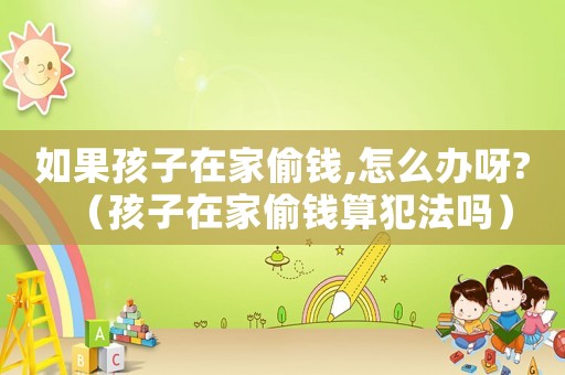 如果孩子在家偷錢,怎么辦呀?（孩子在家偷錢算犯法嗎）