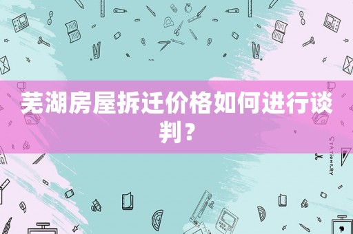 蕪湖房屋拆遷價格如何進行談判？