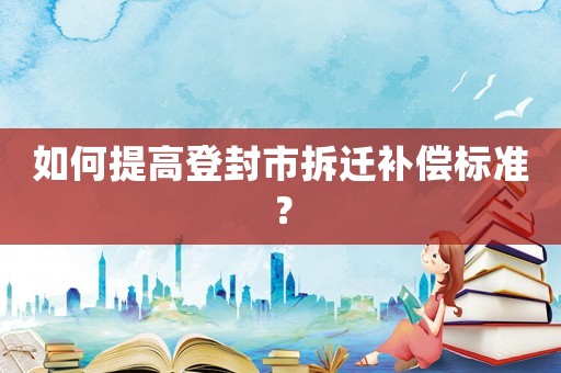 如何提高登封市拆遷補償標準？