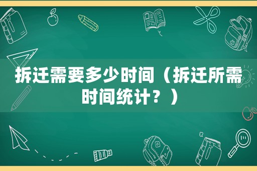 拆遷需要多少時間（拆遷所需時間統計？）