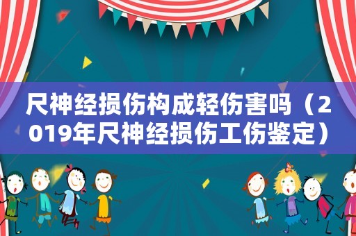 尺神經損傷構成輕傷害嗎（2019年尺神經損傷工傷鑒定）