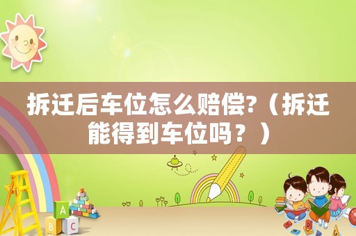 拆遷后車(chē)位怎么賠償?（拆遷能得到車(chē)位嗎？）