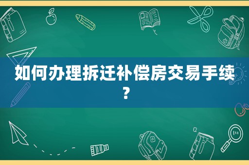 如何辦理拆遷補(bǔ)償房交易手續(xù)？