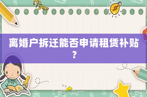 離婚戶拆遷能否申請租賃補貼？
