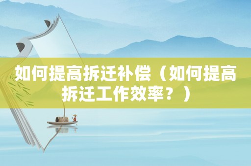 如何提高拆遷補(bǔ)償（如何提高拆遷工作效率？）