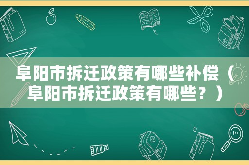 阜陽市拆遷政策有哪些補償（阜陽市拆遷政策有哪些？）