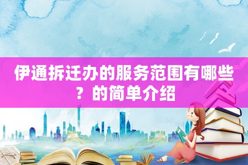 伊通拆遷辦的服務范圍有哪些？的簡單介紹