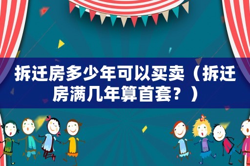 拆遷房多少年可以買賣（拆遷房滿幾年算首套？）